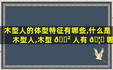 木型人的体型特征有哪些,什么是木型人,木型 🌲 人有 🦊 哪些特点